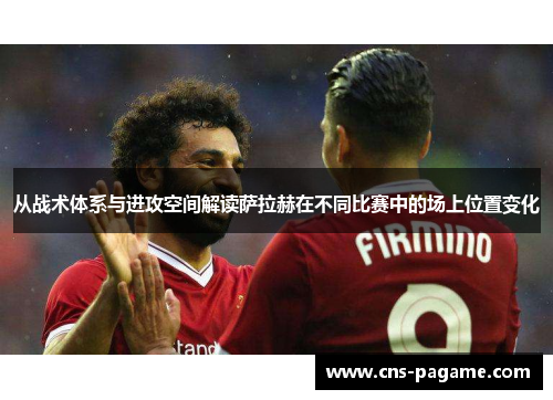 从战术体系与进攻空间解读萨拉赫在不同比赛中的场上位置变化 从战术体系与进攻空间解读萨拉赫在不同比赛中的场上位置变化