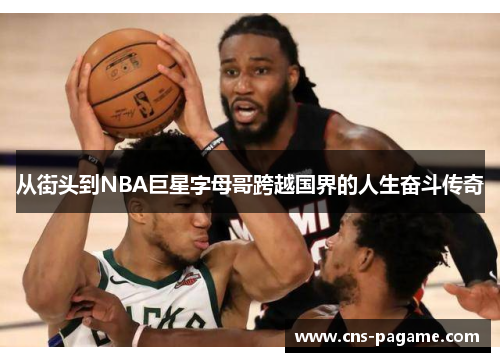从街头到NBA巨星字母哥跨越国界的人生奋斗传奇 从街头到NBA巨星字母哥跨越国界的人生奋斗传奇