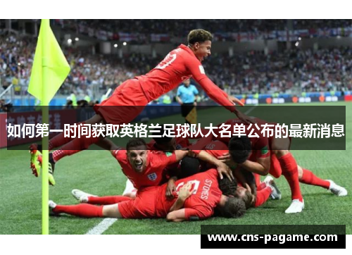 如何第一时间获取英格兰足球队大名单公布的最新消息 如何第一时间获取英格兰足球队大名单公布的最新消息