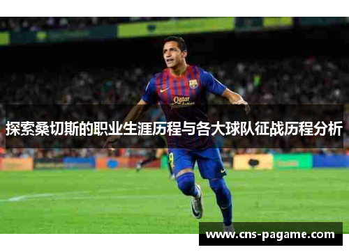 探索桑切斯的职业生涯历程与各大球队征战历程分析