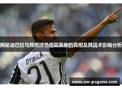 揭秘迪巴拉与其他球员位置重叠的真相及其战术影响分析 揭秘迪巴拉与其他球员位置重叠的真相及其战术影响分析