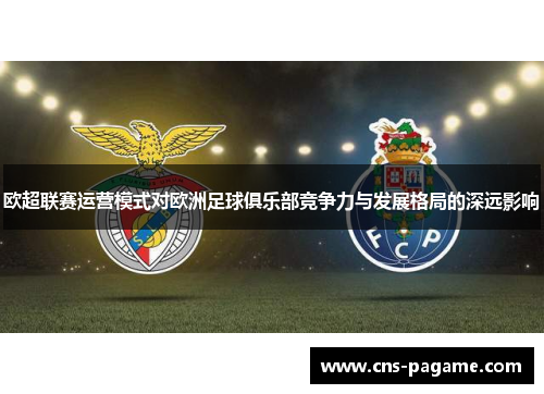 欧超联赛运营模式对欧洲足球俱乐部竞争力与发展格局的深远影响