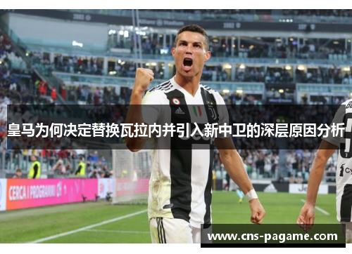 皇马为何决定替换瓦拉内并引入新中卫的深层原因分析 皇马为何决定替换瓦拉内并引入新中卫的深层原因分析