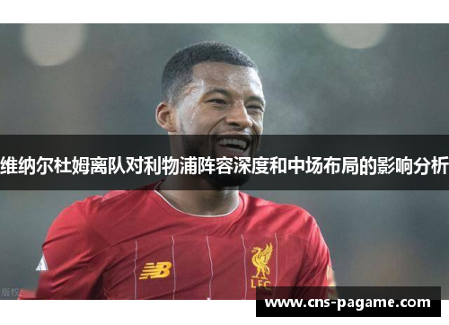 维纳尔杜姆离队对利物浦阵容深度和中场布局的影响分析 维纳尔杜姆离队对利物浦阵容深度和中场布局的影响分析