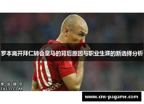 罗本离开拜仁转会皇马的背后原因与职业生涯的新选择分析 罗本离开拜仁转会皇马的背后原因与职业生涯的新选择分析