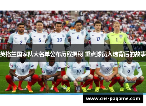 英格兰国家队大名单公布历程揭秘 重点球员入选背后的故事 英格兰国家队大名单公布历程揭秘 重点球员入选背后的故事