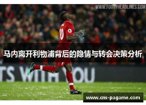 马内离开利物浦背后的隐情与转会决策分析 马内离开利物浦背后的隐情与转会决策分析