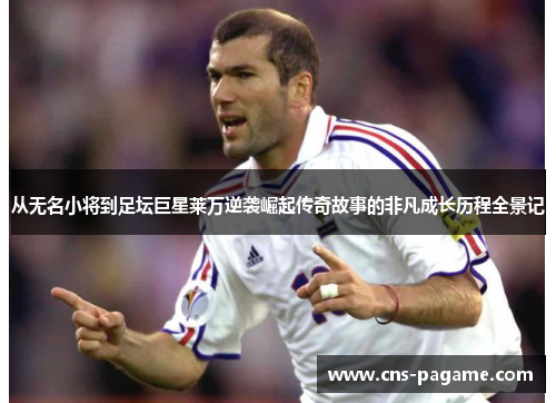 从无名小将到足坛巨星莱万逆袭崛起传奇故事的非凡成长历程全景记 从无名小将到足坛巨星莱万逆袭崛起传奇故事的非凡成长历程全景记