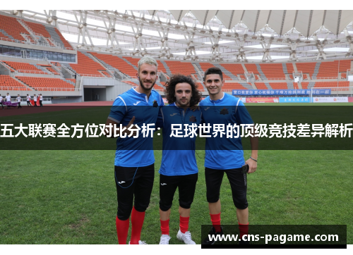 五大联赛全方位对比分析:足球世界的顶级竞技差异解析 五大联赛全方位对比分析:足球世界的顶级竞技差异解析