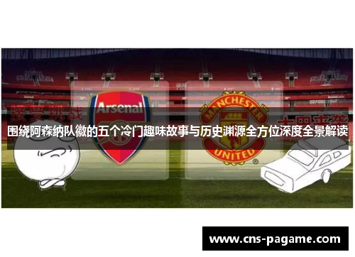 围绕阿森纳队徽的五个冷门趣味故事与历史渊源全方位深度全景解读 围绕阿森纳队徽的五个冷门趣味故事与历史渊源全方位深度全景解读