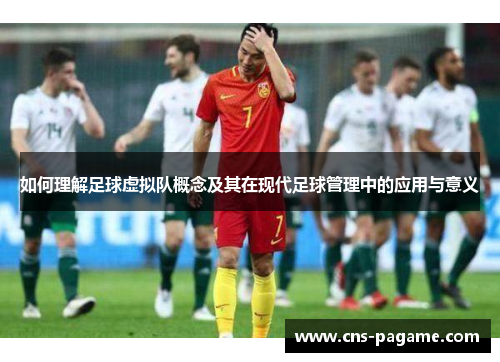 如何理解足球虚拟队概念及其在现代足球管理中的应用与意义 如何理解足球虚拟队概念及其在现代足球管理中的应用与意义