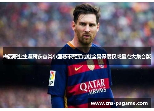 梅西职业生涯所获各类小型赛事冠军成就全景深度权威盘点大集合版 梅西职业生涯所获各类小型赛事冠军成就全景深度权威盘点大集合版