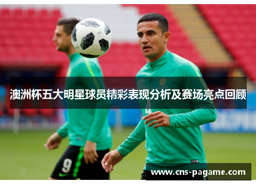 澳洲杯五大明星球员精彩表现分析及赛场亮点回顾 澳洲杯五大明星球员精彩表现分析及赛场亮点回顾