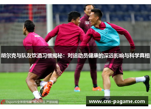 胡尔克与队友饮酒习惯揭秘:对运动员健康的深远影响与科学真相 胡尔克与队友饮酒习惯揭秘:对运动员健康的深远影响与科学真相