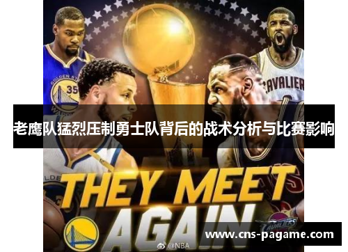 老鹰队猛烈压制勇士队背后的战术分析与比赛影响 老鹰队猛烈压制勇士队背后的战术分析与比赛影响