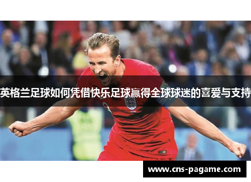 英格兰足球如何凭借快乐足球赢得全球球迷的喜爱与支持 英格兰足球如何凭借快乐足球赢得全球球迷的喜爱与支持