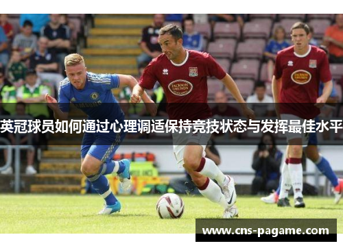 英冠球员如何通过心理调适保持竞技状态与发挥最佳水平 英冠球员如何通过心理调适保持竞技状态与发挥最佳水平