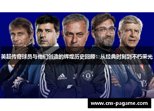 英超传奇球员与他们创造的辉煌历史回顾:从经典时刻到不朽荣光 英超传奇球员与他们创造的辉煌历史回顾:从经典时刻到不朽荣光
