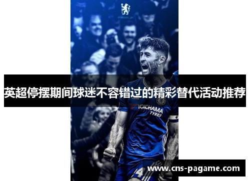 英超停摆期间球迷不容错过的精彩替代活动推荐 英超停摆期间球迷不容错过的精彩替代活动推荐