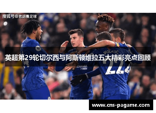 英超第29轮切尔西与阿斯顿维拉五大精彩亮点回顾