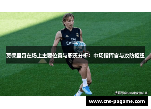 莫德里奇在场上主要位置与职责分析:中场指挥官与攻防枢纽 莫德里奇在场上主要位置与职责分析:中场指挥官与攻防枢纽