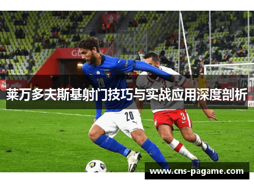 莱万多夫斯基射门技巧与实战应用深度剖析