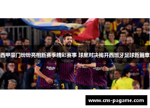 西甲豪门纷纷亮相新赛季精彩赛事 球星对决揭开西班牙足球新篇章