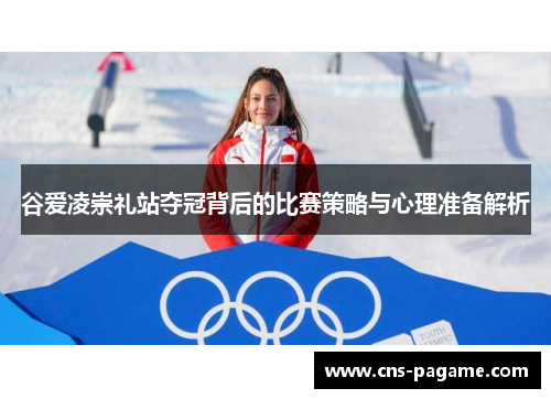 谷爱凌崇礼站夺冠背后的比赛策略与心理准备解析 谷爱凌崇礼站夺冠背后的比赛策略与心理准备解析