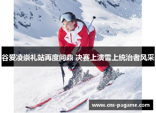 谷爱凌崇礼站再度问鼎 决赛上演雪上统治者风采