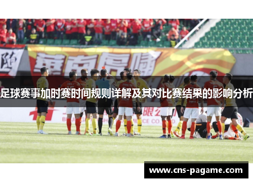 足球赛事加时赛时间规则详解及其对比赛结果的影响分析