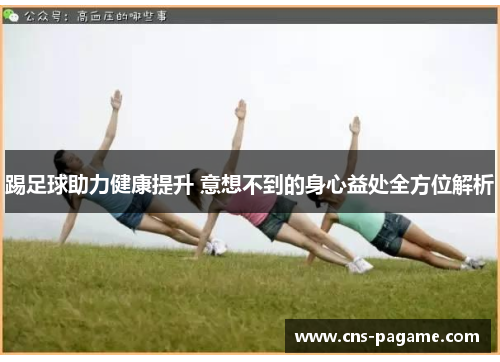 踢足球助力健康提升 意想不到的身心益处全方位解析