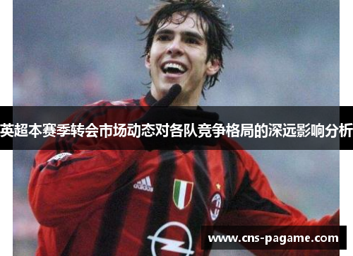 英超本赛季转会市场动态对各队竞争格局的深远影响分析 英超本赛季转会市场动态对各队竞争格局的深远影响分析