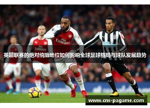 英超联赛的绝对统治地位如何影响全球足球格局与球队发展趋势