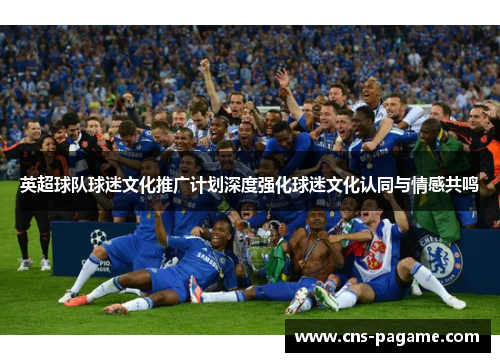 英超球队球迷文化推广计划深度强化球迷文化认同与情感共鸣 英超球队球迷文化推广计划深度强化球迷文化认同与情感共鸣