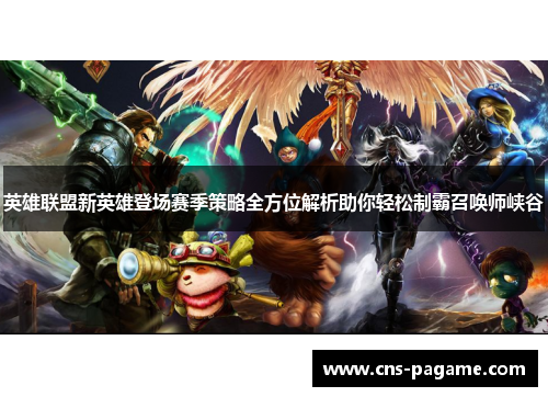 英雄联盟新英雄登场赛季策略全方位解析助你轻松制霸召唤师峡谷 英雄联盟新英雄登场赛季策略全方位解析助你轻松制霸召唤师峡谷