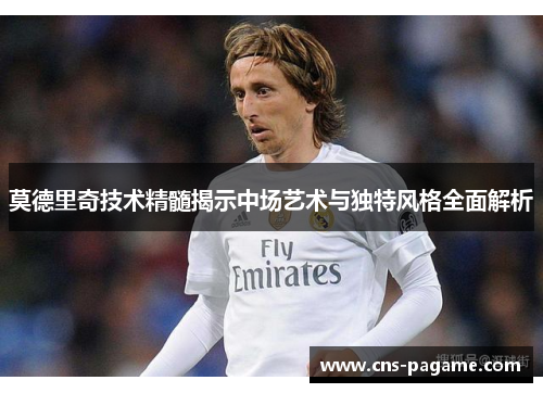 莫德里奇技术精髓揭示中场艺术与独特风格全面解析