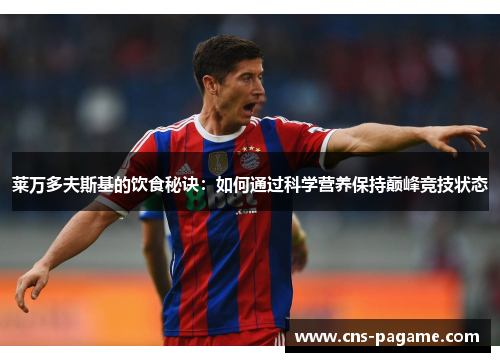 莱万多夫斯基的饮食秘诀:如何通过科学营养保持巅峰竞技状态 莱万多夫斯基的饮食秘诀:如何通过科学营养保持巅峰竞技状态