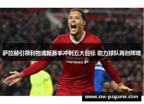 萨拉赫引领利物浦新赛季冲刺五大目标 助力球队再创辉煌 萨拉赫引领利物浦新赛季冲刺五大目标 助力球队再创辉煌
