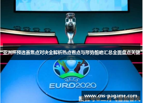 亚洲杯预选赛焦点对决全解析热点看点与形势前瞻汇总全面盘点关键