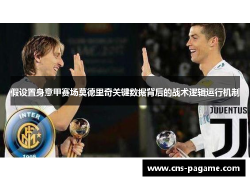 假设置身意甲赛场莫德里奇关键数据背后的战术逻辑运行机制
