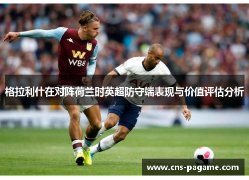 格拉利什在对阵荷兰时英超防守端表现与价值评估分析