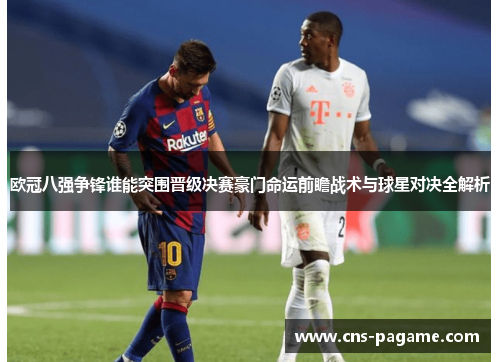 欧冠八强争锋谁能突围晋级决赛豪门命运前瞻战术与球星对决全解析