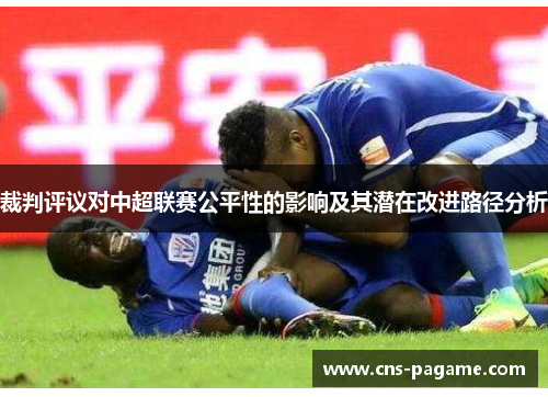 裁判评议对中超联赛公平性的影响及其潜在改进路径分析 裁判评议对中超联赛公平性的影响及其潜在改进路径分析