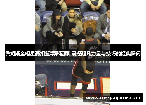 詹姆斯全明星赛扣篮精彩回顾 展现超凡力量与技巧的经典瞬间
