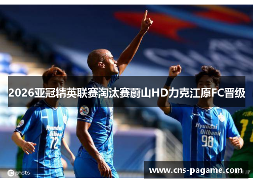 2026亚冠精英联赛淘汰赛蔚山HD力克江原FC晋级