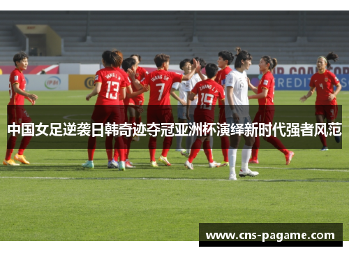 中国女足逆袭日韩奇迹夺冠亚洲杯演绎新时代强者风范
