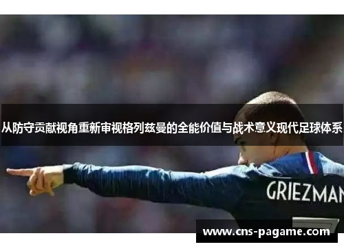 从防守贡献视角重新审视格列兹曼的全能价值与战术意义现代足球体系 从防守贡献视角重新审视格列兹曼的全能价值与战术意义现代足球体系