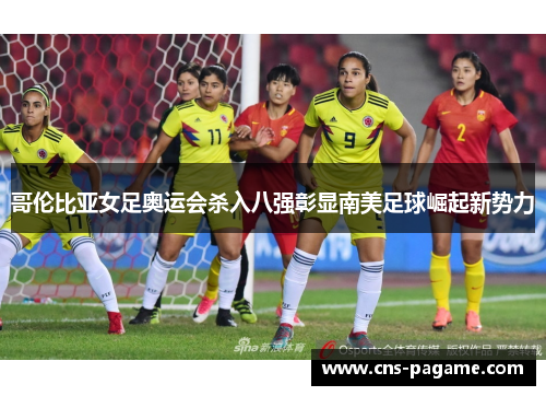 哥伦比亚女足奥运会杀入八强彰显南美足球崛起新势力
