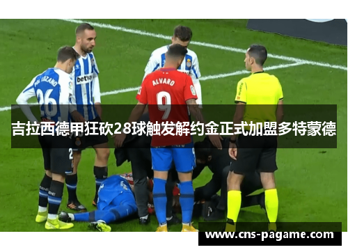 吉拉西德甲狂砍28球触发解约金正式加盟多特蒙德