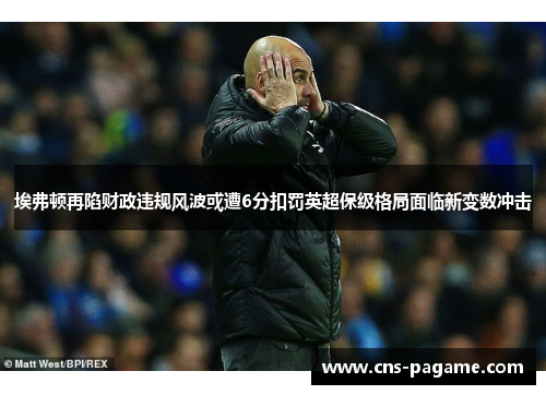 埃弗顿再陷财政违规风波或遭6分扣罚英超保级格局面临新变数冲击